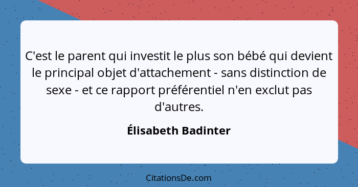 C'est le parent qui investit le plus son bébé qui devient le principal objet d'attachement - sans distinction de sexe - et ce rap... - Élisabeth Badinter