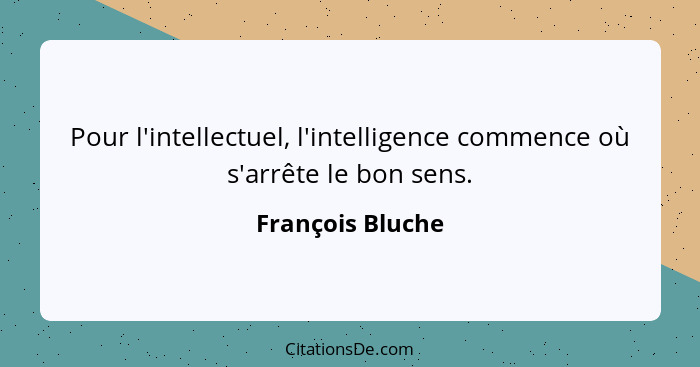 Pour l'intellectuel, l'intelligence commence où s'arrête le bon sens.... - François Bluche