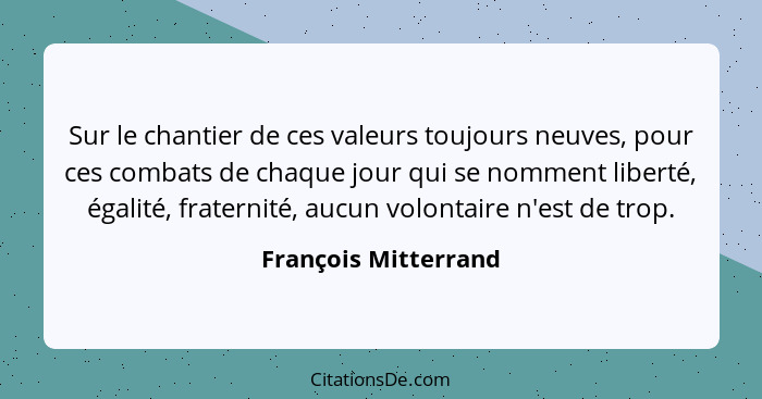 Sur le chantier de ces valeurs toujours neuves, pour ces combats de chaque jour qui se nomment liberté, égalité, fraternité, auc... - François Mitterrand