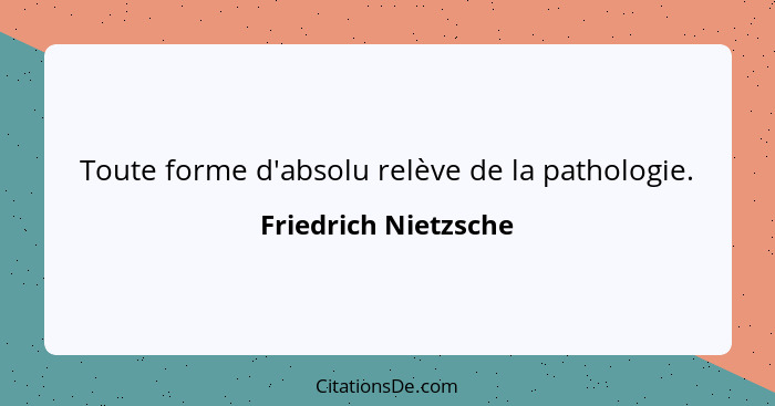 Toute forme d'absolu relève de la pathologie.... - Friedrich Nietzsche