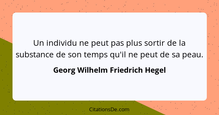 Un individu ne peut pas plus sortir de la substance de son temps qu'il ne peut de sa peau.... - Georg Wilhelm Friedrich Hegel