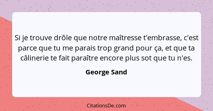 Si je trouve drôle que notre maîtresse t'embrasse, c'est parce que tu me parais trop grand pour ça, et que ta câlinerie te fait paraître... - George Sand