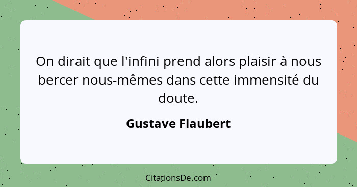 On dirait que l'infini prend alors plaisir à nous bercer nous-mêmes dans cette immensité du doute.... - Gustave Flaubert