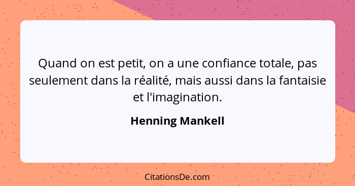 Quand on est petit, on a une confiance totale, pas seulement dans la réalité, mais aussi dans la fantaisie et l'imagination.... - Henning Mankell