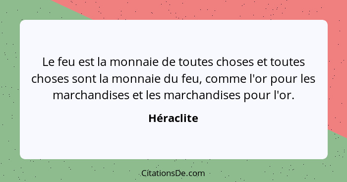 Le feu est la monnaie de toutes choses et toutes choses sont la monnaie du feu, comme l'or pour les marchandises et les marchandises pour... - Héraclite