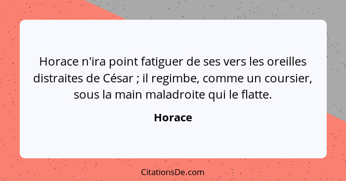 Horace n'ira point fatiguer de ses vers les oreilles distraites de César ; il regimbe, comme un coursier, sous la main maladroite qui le... - Horace