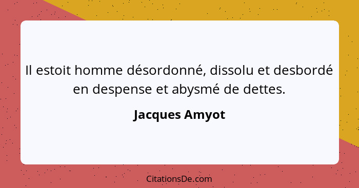 Il estoit homme désordonné, dissolu et desbordé en despense et abysmé de dettes.... - Jacques Amyot