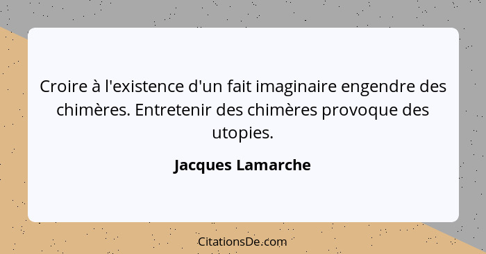 Croire à l'existence d'un fait imaginaire engendre des chimères. Entretenir des chimères provoque des utopies.... - Jacques Lamarche