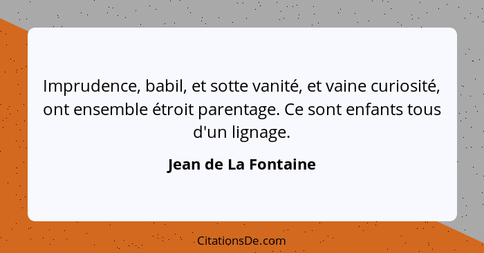 Imprudence, babil, et sotte vanité, et vaine curiosité, ont ensemble étroit parentage. Ce sont enfants tous d'un lignage.... - Jean de La Fontaine