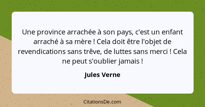 Une province arrachée à son pays, c'est un enfant arraché à sa mère ! Cela doit être l'objet de revendications sans trêve, de lutte... - Jules Verne