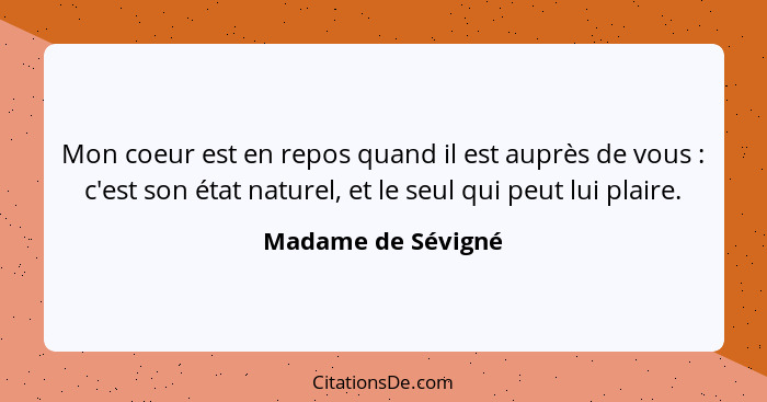 Mon coeur est en repos quand il est auprès de vous : c'est son état naturel, et le seul qui peut lui plaire.... - Madame de Sévigné