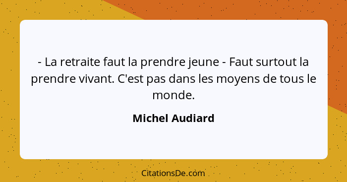 - La retraite faut la prendre jeune - Faut surtout la prendre vivant. C'est pas dans les moyens de tous le monde.... - Michel Audiard