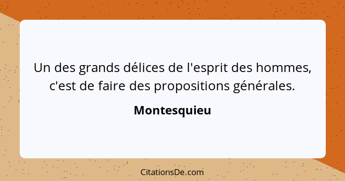 Un des grands délices de l'esprit des hommes, c'est de faire des propositions générales.... - Montesquieu