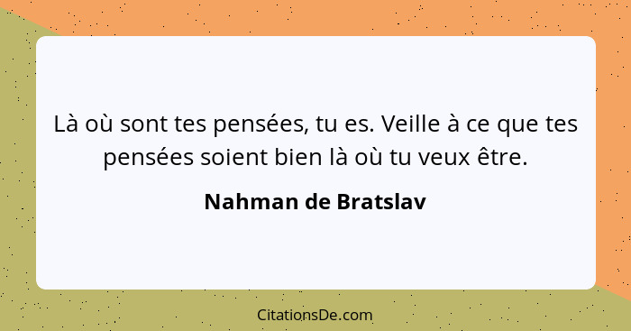 Là où sont tes pensées, tu es. Veille à ce que tes pensées soient bien là où tu veux être.... - Nahman de Bratslav