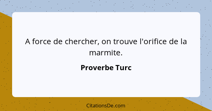 A force de chercher, on trouve l'orifice de la marmite.... - Proverbe Turc