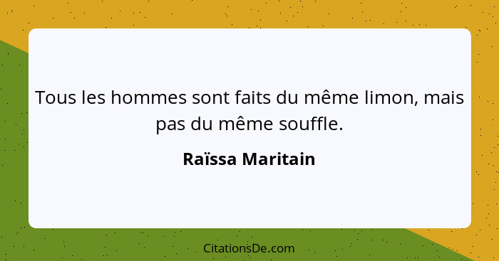 Tous les hommes sont faits du même limon, mais pas du même souffle.... - Raïssa Maritain