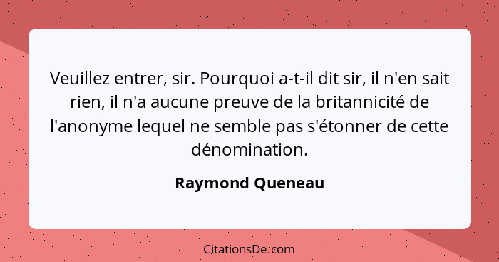 Veuillez entrer, sir. Pourquoi a-t-il dit sir, il n'en sait rien, il n'a aucune preuve de la britannicité de l'anonyme lequel ne sem... - Raymond Queneau