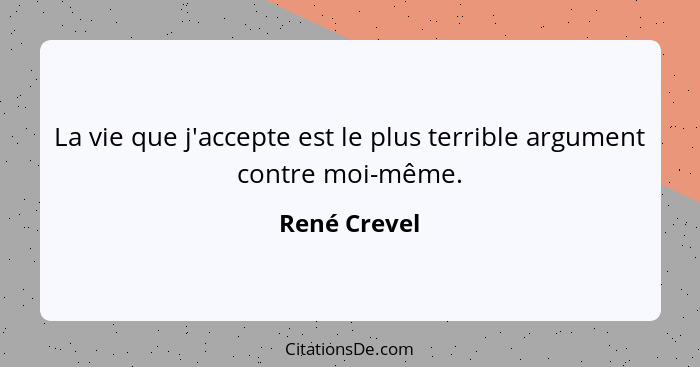 La vie que j'accepte est le plus terrible argument contre moi-même.... - René Crevel