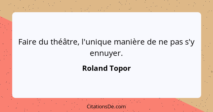 Faire du théâtre, l'unique manière de ne pas s'y ennuyer.... - Roland Topor