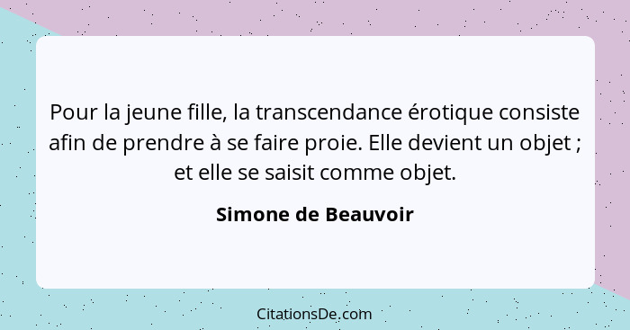 Pour la jeune fille, la transcendance érotique consiste afin de prendre à se faire proie. Elle devient un objet ; et elle se... - Simone de Beauvoir