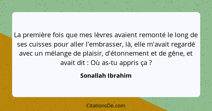 La première fois que mes lèvres avaient remonté le long de ses cuisses pour aller l'embrasser, là, elle m'avait regardé avec un mél... - Sonallah Ibrahim