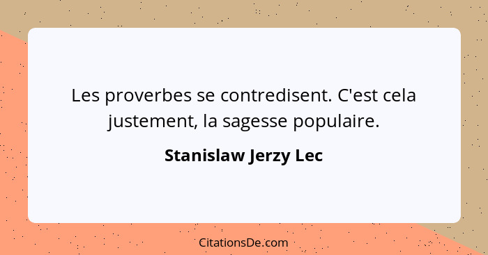 Les proverbes se contredisent. C'est cela justement, la sagesse populaire.... - Stanislaw Jerzy Lec