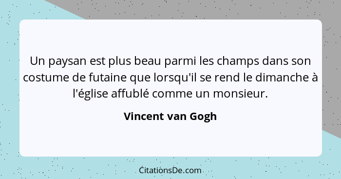 Un paysan est plus beau parmi les champs dans son costume de futaine que lorsqu'il se rend le dimanche à l'église affublé comme un... - Vincent van Gogh