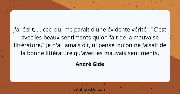 J'ai écrit, ... ceci qui me paraît d'une évidente vérité : "C'est avec les beaux sentiments qu'on fait de la mauvaise littérature."... - André Gide