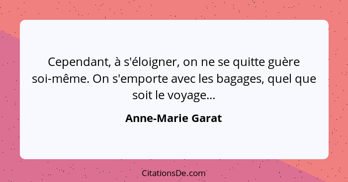 Cependant, à s'éloigner, on ne se quitte guère soi-même. On s'emporte avec les bagages, quel que soit le voyage...... - Anne-Marie Garat