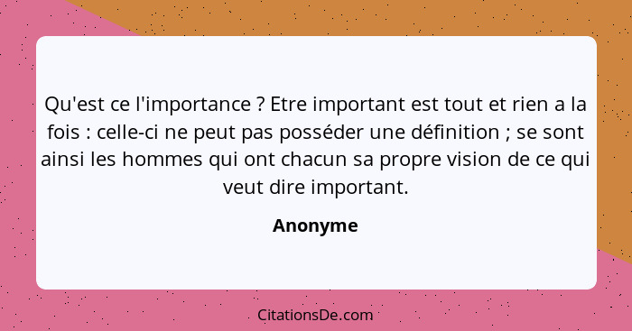 Qu'est ce l'importance ? Etre important est tout et rien a la fois : celle-ci ne peut pas posséder une définition ; se sont a... - Anonyme