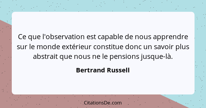 Ce que l'observation est capable de nous apprendre sur le monde extérieur constitue donc un savoir plus abstrait que nous ne le pen... - Bertrand Russell