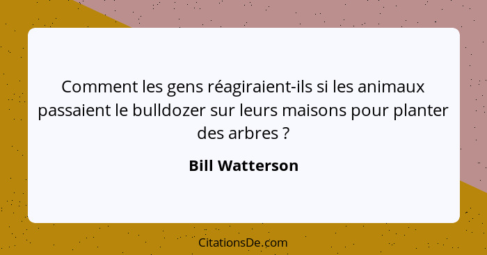 Comment les gens réagiraient-ils si les animaux passaient le bulldozer sur leurs maisons pour planter des arbres ?... - Bill Watterson