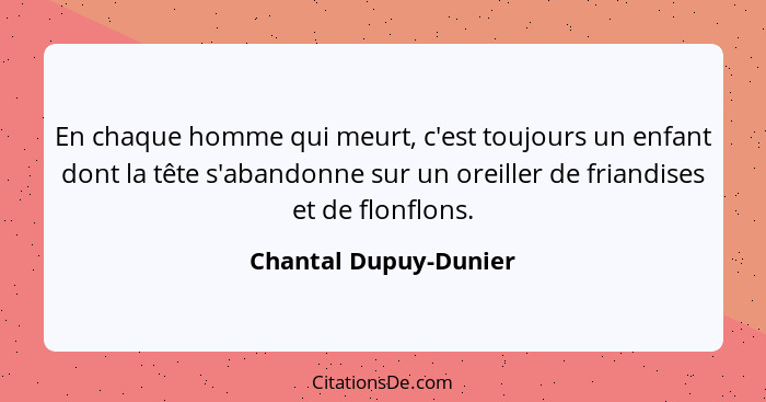 En chaque homme qui meurt, c'est toujours un enfant dont la tête s'abandonne sur un oreiller de friandises et de flonflons.... - Chantal Dupuy-Dunier