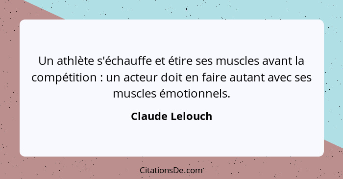 Un athlète s'échauffe et étire ses muscles avant la compétition : un acteur doit en faire autant avec ses muscles émotionnels.... - Claude Lelouch