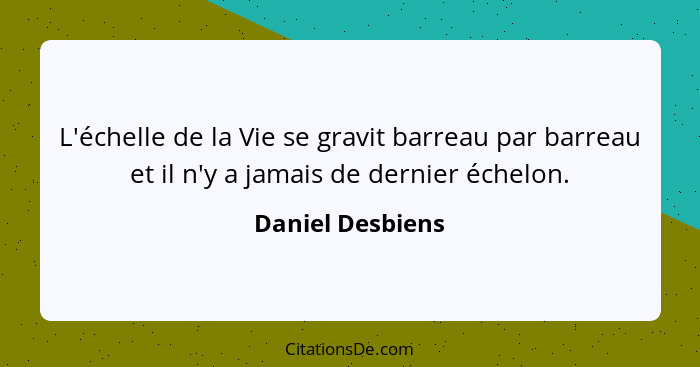 L'échelle de la Vie se gravit barreau par barreau et il n'y a jamais de dernier échelon.... - Daniel Desbiens