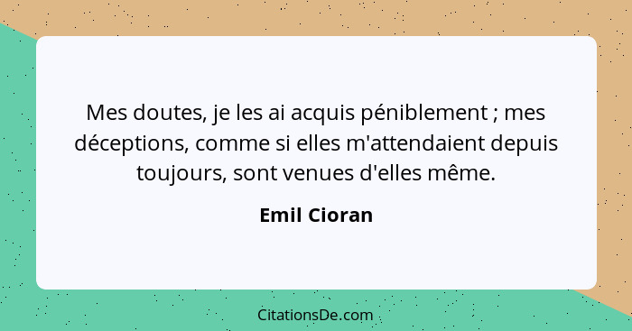 Mes doutes, je les ai acquis péniblement ; mes déceptions, comme si elles m'attendaient depuis toujours, sont venues d'elles même.... - Emil Cioran