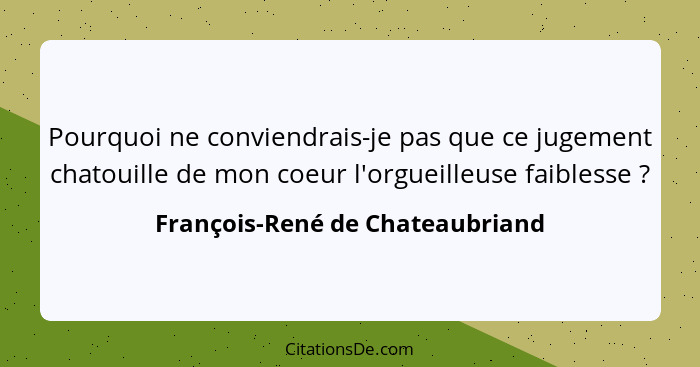 Pourquoi ne conviendrais-je pas que ce jugement chatouille de mon coeur l'orgueilleuse faiblesse ?... - François-René de Chateaubriand