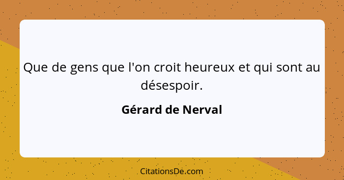 Que de gens que l'on croit heureux et qui sont au désespoir.... - Gérard de Nerval