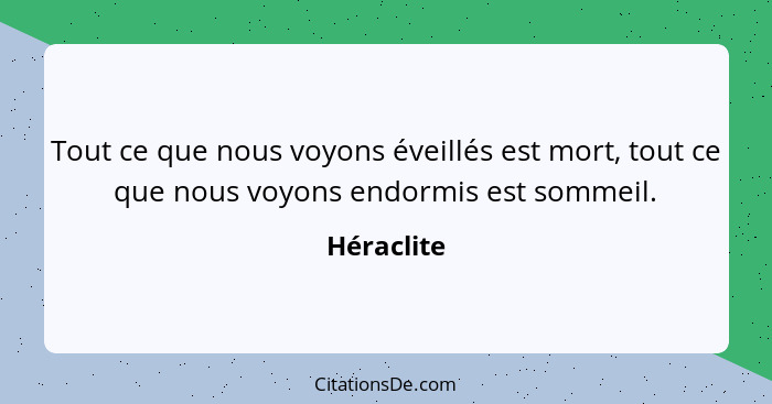 Tout ce que nous voyons éveillés est mort, tout ce que nous voyons endormis est sommeil.... - Héraclite