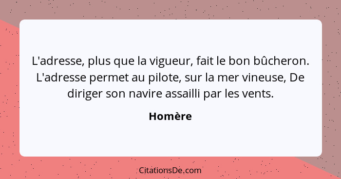 L'adresse, plus que la vigueur, fait le bon bûcheron. L'adresse permet au pilote, sur la mer vineuse, De diriger son navire assailli par les... - Homère