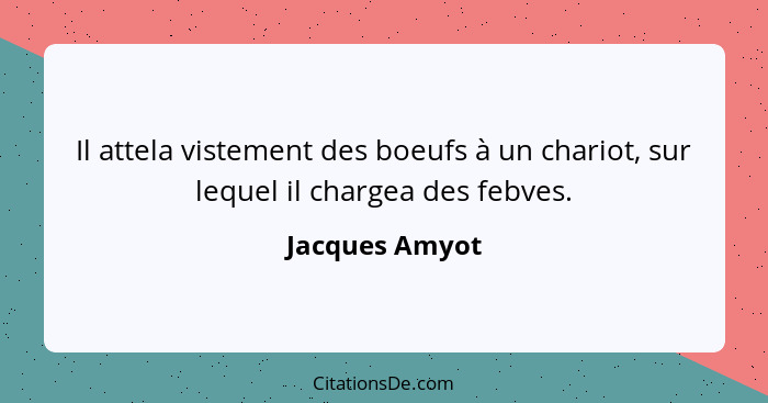 Il attela vistement des boeufs à un chariot, sur lequel il chargea des febves.... - Jacques Amyot