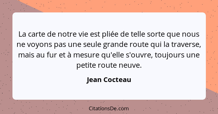 La carte de notre vie est pliée de telle sorte que nous ne voyons pas une seule grande route qui la traverse, mais au fur et à mesure q... - Jean Cocteau