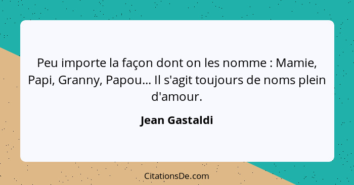 Peu importe la façon dont on les nomme : Mamie, Papi, Granny, Papou... Il s'agit toujours de noms plein d'amour.... - Jean Gastaldi