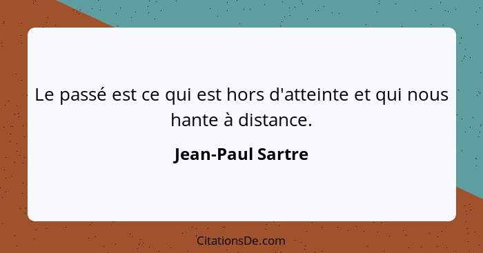 Le passé est ce qui est hors d'atteinte et qui nous hante à distance.... - Jean-Paul Sartre