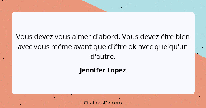 Vous devez vous aimer d'abord. Vous devez être bien avec vous même avant que d'être ok avec quelqu'un d'autre.... - Jennifer Lopez