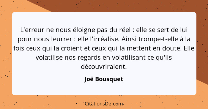 L'erreur ne nous éloigne pas du réel : elle se sert de lui pour nous leurrer : elle l'irréalise. Ainsi trompe-t-elle à la foi... - Joë Bousquet