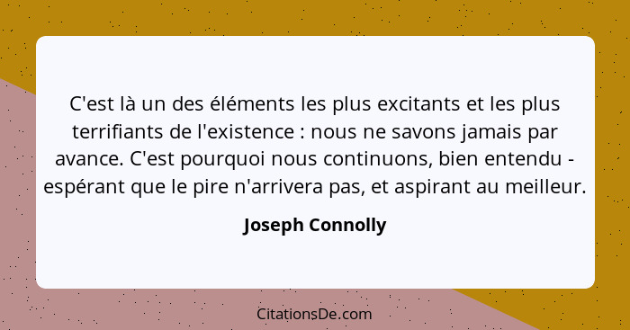 C'est là un des éléments les plus excitants et les plus terrifiants de l'existence : nous ne savons jamais par avance. C'est po... - Joseph Connolly