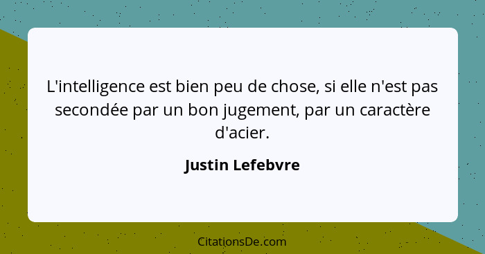 L'intelligence est bien peu de chose, si elle n'est pas secondée par un bon jugement, par un caractère d'acier.... - Justin Lefebvre