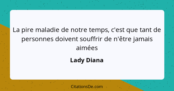 La pire maladie de notre temps, c'est que tant de personnes doivent souffrir de n'être jamais aimées... - Lady Diana