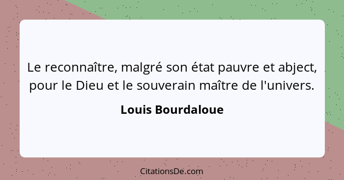 Le reconnaître, malgré son état pauvre et abject, pour le Dieu et le souverain maître de l'univers.... - Louis Bourdaloue
